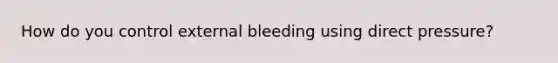 How do you control external bleeding using direct pressure?