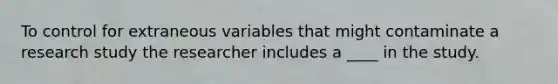 To control for extraneous variables that might contaminate a research study the researcher includes a ____ in the study.