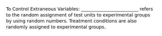 To Control Extraneous Variables: _________________________ refers to the random assignment of test units to experimental groups by using random numbers. Treatment conditions are also randomly assigned to experimental groups.