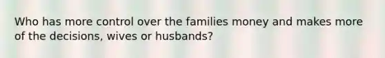 Who has more control over the families money and makes more of the decisions, wives or husbands?