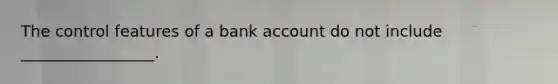 The control features of a bank account do not include _________________.