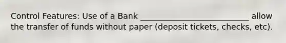 Control Features: Use of a Bank ___________________________ allow the transfer of funds without paper (deposit tickets, checks, etc).