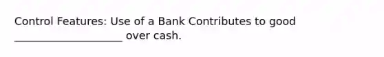 Control Features: Use of a Bank Contributes to good ____________________ over cash.