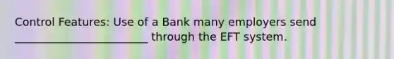 Control Features: Use of a Bank many employers send ________________________ through the EFT system.