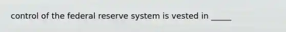 control of the federal reserve system is vested in _____