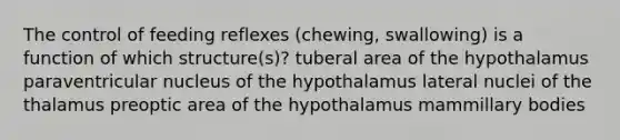 The control of feeding reflexes (chewing, swallowing) is a function of which structure(s)? tuberal area of the hypothalamus paraventricular nucleus of the hypothalamus lateral nuclei of the thalamus preoptic area of the hypothalamus mammillary bodies