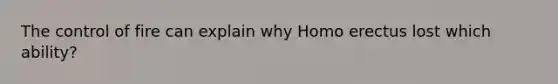 The control of fire can explain why Homo erectus lost which ability?