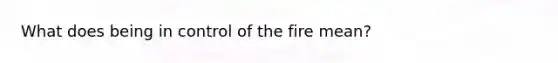 What does being in control of the fire mean?