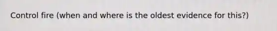 Control fire (when and where is the oldest evidence for this?)