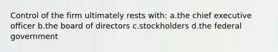 Control of the firm ultimately rests with: a.the chief executive officer b.the board of directors c.stockholders d.the federal government