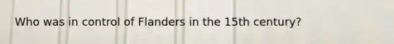 Who was in control of Flanders in the 15th century?