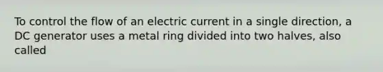 To control the flow of an electric current in a single direction, a DC generator uses a metal ring divided into two halves, also called