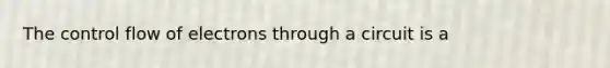 The control flow of electrons through a circuit is a