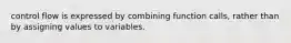 control flow is expressed by combining function calls, rather than by assigning values to variables.