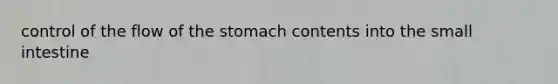 control of the flow of <a href='https://www.questionai.com/knowledge/kLccSGjkt8-the-stomach' class='anchor-knowledge'>the stomach</a> contents into <a href='https://www.questionai.com/knowledge/kt623fh5xn-the-small-intestine' class='anchor-knowledge'>the small intestine</a>