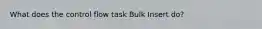 What does the control flow task Bulk Insert do?