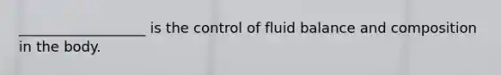 __________________ is the control of fluid balance and composition in the body.