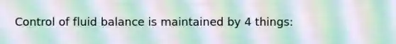 Control of fluid balance is maintained by 4 things: