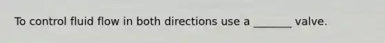 To control fluid flow in both directions use a _______ valve.