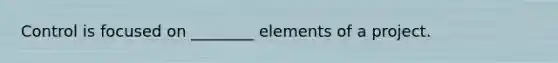 Control is focused on ________ elements of a project.