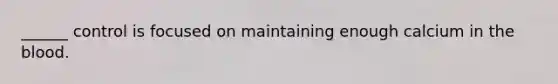 ______ control is focused on maintaining enough calcium in the blood.