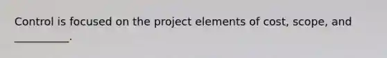 Control is focused on the project elements of cost, scope, and __________.