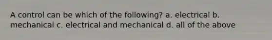 A control can be which of the following? a. electrical b. mechanical c. electrical and mechanical d. all of the above