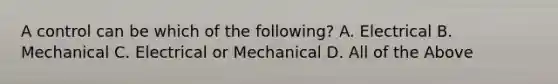 A control can be which of the following? A. Electrical B. Mechanical C. Electrical or Mechanical D. All of the Above