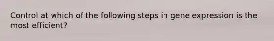 Control at which of the following steps in gene expression is the most efficient?