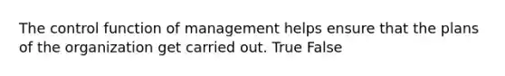 The control function of management helps ensure that the plans of the organization get carried out. True False