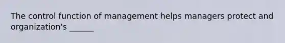 The control function of management helps managers protect and organization's ______