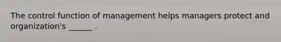 The control function of management helps managers protect and organization's ______ .