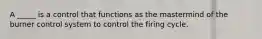 A _____ is a control that functions as the mastermind of the burner control system to control the firing cycle.