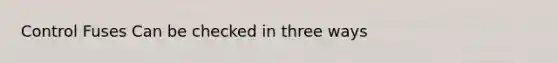 Control Fuses Can be checked in three ways