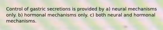 Control of gastric secretions is provided by a) neural mechanisms only. b) hormonal mechanisms only. c) both neural and hormonal mechanisms.