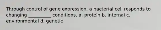 Through control of gene expression, a bacterial cell responds to changing __________ conditions. a. protein b. internal c. environmental d. genetic