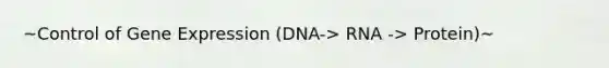 ~Control of Gene Expression (DNA-> RNA -> Protein)~