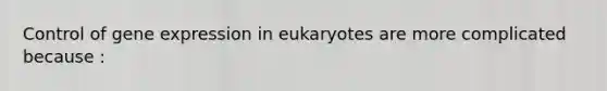 Control of gene expression in eukaryotes are more complicated because :