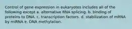 Control of gene expression in eukaryotes includes all of the following except a. alternative RNA splicing. b. binding of proteins to DNA. c. transcription factors. d. stabilization of mRNA by miRNA e. DNA methylation.