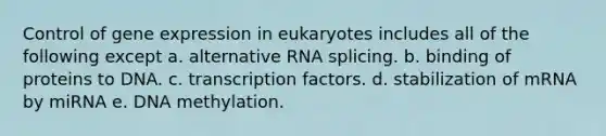 Control of gene expression in eukaryotes includes all of the following except a. alternative RNA splicing. b. binding of proteins to DNA. c. transcription factors. d. stabilization of mRNA by miRNA e. DNA methylation.