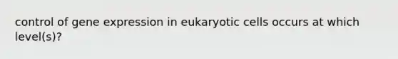 control of gene expression in eukaryotic cells occurs at which level(s)?