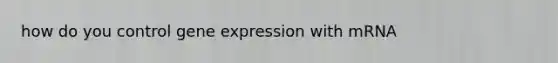 how do you control gene expression with mRNA