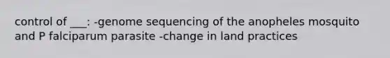 control of ___: -genome sequencing of the anopheles mosquito and P falciparum parasite -change in land practices