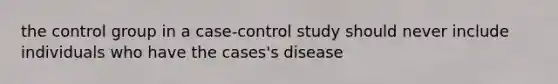 the control group in a case-control study should never include individuals who have the cases's disease