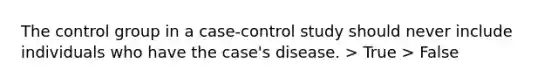 The control group in a case-control study should never include individuals who have the case's disease. > True > False