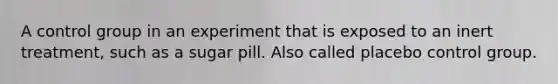 A control group in an experiment that is exposed to an inert treatment, such as a sugar pill. Also called placebo control group.