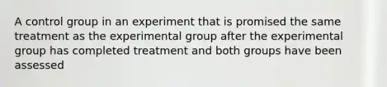 A control group in an experiment that is promised the same treatment as the experimental group after the experimental group has completed treatment and both groups have been assessed