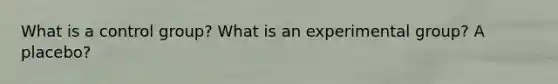 What is a control group? What is an experimental group? A placebo?