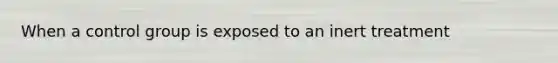 When a control group is exposed to an inert treatment