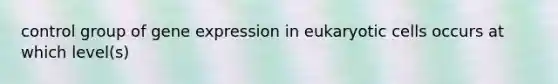 control group of gene expression in eukaryotic cells occurs at which level(s)